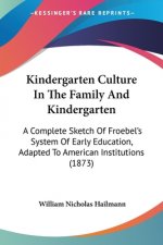 Kindergarten Culture In The Family And Kindergarten: A Complete Sketch Of Froebel's System Of Early Education, Adapted To American Institutions (1873)