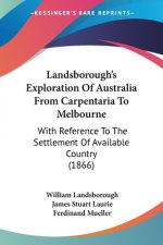 Landsborough's Exploration Of Australia From Carpentaria To Melbourne: With Reference To The Settlement Of Available Country (1866)