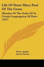 Life Of Sister Mary Paul Of The Cross: Member Of The Order Of St. Ursula Congregation Of Paris (1917)
