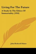 Living For The Future: A Study In The Ethics Of Immortality (1916)