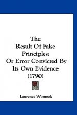 The Result Of False Principles: Or Error Convicted By Its Own Evidence (1790)