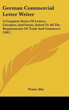German Commercial Letter Writer: A Complete Series of Letters, Circulars, and Forms, Suited to All the Requirements of Trade and Commerce (1861)