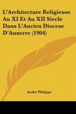 L'Architecture Religieuse Au XI Et Au XII Siecle Dans L'Ancien Diocese D'Auxerre (1904)
