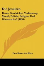 Die Jesuiten: Deren Geschichte, Verfassung, Moral, Politik, Religion Und Wissenschaft (1894)