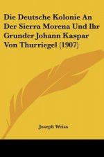 Die Deutsche Kolonie an Der Sierra Morena Und Ihr Grunder Johann Kaspar Von Thurriegel (1907)
