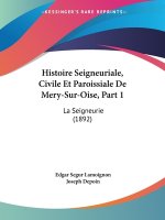 Histoire Seigneuriale, Civile Et Paroissiale De Mery-Sur-Oise, Part 1: La Seigneurie (1892)
