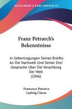 Franz Petrarch's Bekenntnisse: In Uebertragungen Seines Briefes An Die Nachwelt Und Seiner Drei Gesprache Uber Die Verachtung Der Welt (1846)