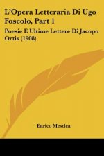L'Opera Letteraria Di Ugo Foscolo, Part 1: Poesie E Ultime Lettere Di Jacopo Ortis (1908)