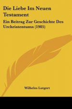 Die Liebe Im Neuen Testament: Ein Beitrag Zur Geschichte Des Urchristentums (1905)