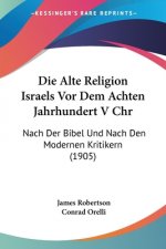 Die Alte Religion Israels Vor Dem Achten Jahrhundert V Chr: Nach Der Bibel Und Nach Den Modernen Kritikern (1905)