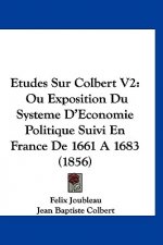 Etudes Sur Colbert V2: Ou Exposition Du Systeme D'Economie Politique Suivi En France De 1661 A 1683 (1856)