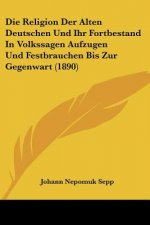 Die Religion Der Alten Deutschen Und Ihr Fortbestand In Volkssagen Aufzugen Und Festbrauchen Bis Zur Gegenwart (1890)