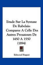 Etude Sur La Syntaxe De Rabelais: Comparee A Celle Des Autres Prosateurs De 1450 A 1550 (1894)