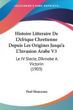 Histoire Litteraire De L'Afrique Chretienne Depuis Les Origines Jusqu'a L'Invasion Arabe V3: Le IV Siecle, D'Arnobe A. Victorin (1903)