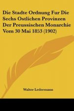 Die Stadte Ordnung Fur Die Sechs Ostlichen Provinzen Der Preussischen Monarchie Vom 30 Mai 1853 (1902)