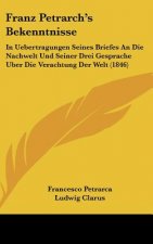 Franz Petrarch's Bekenntnisse: In Uebertragungen Seines Briefes An Die Nachwelt Und Seiner Drei Gesprache Uber Die Verachtung Der Welt (1846)