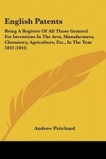 English Patents: Being A Register Of All Those Granted For Inventions In The Arts, Manufactures, Chemistry, Agriculture, Etc., In The Y