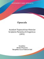 Opuscula: Accedunt Trapezuntinae Historiae Scriptores Panaretus Et Eugenicus (1832)