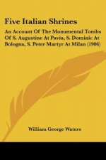Five Italian Shrines: An Account Of The Monumental Tombs Of S. Augustine At Pavia, S. Dominic At Bologna, S. Peter Martyr At Milan (1906)