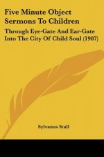 Five Minute Object Sermons To Children: Through Eye-Gate And Ear-Gate Into The City Of Child Soul (1907)