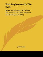 Flint Implements In The Drift: Being An Account Of Further Discoveries On The Continent And In England (1862)