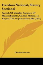 Freedom National, Slavery Sectional: Speech Of Charles Sumner, Of Massachusetts, On His Motion To Repeal The Fugitive Slave Bill (1852)