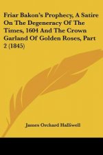 Friar Bakon's Prophecy, A Satire On The Degeneracy Of The Times, 1604 And The Crown Garland Of Golden Roses, Part 2 (1845)