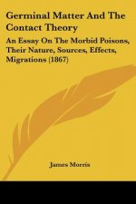 Germinal Matter And The Contact Theory: An Essay On The Morbid Poisons, Their Nature, Sources, Effects, Migrations (1867)