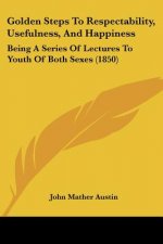 Golden Steps To Respectability, Usefulness, And Happiness: Being A Series Of Lectures To Youth Of Both Sexes (1850)
