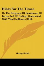 Hints For The Times: Or The Religions Of Sentiment, Of Form, And Of Feeling, Contrasted With Vital Godliness (1848)