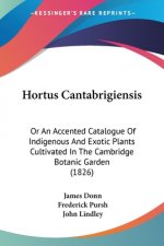 Hortus Cantabrigiensis: Or An Accented Catalogue Of Indigenous And Exotic Plants Cultivated In The Cambridge Botanic Garden (1826)