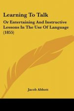 Learning To Talk: Or Entertaining And Instructive Lessons In The Use Of Language (1855)