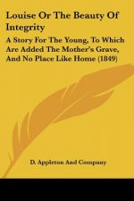 Louise Or The Beauty Of Integrity: A Story For The Young, To Which Are Added The Mother's Grave, And No Place Like Home (1849)