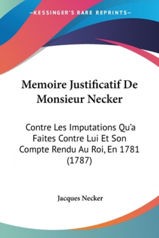 Memoire Justificatif De Monsieur Necker: Contre Les Imputations Qu'a Faites Contre Lui Et Son Compte Rendu Au Roi, En 1781 (1787)