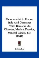 Memoranda On France, Italy And Germany: With Remarks On Climates, Medical Practice, Mineral Waters, Etc. (1841)