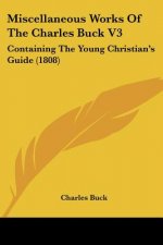 Miscellaneous Works Of The Charles Buck V3: Containing The Young Christian's Guide (1808)