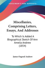 Miscellanies, Comprising Letters, Essays, And Addresses: To Which Is Added A Biographical Sketch Of Ann Amelia Andrew (1854)