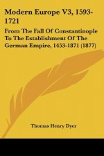 Modern Europe V3, 1593-1721: From The Fall Of Constantinople To The Establishment Of The German Empire, 1453-1871 (1877)