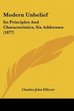 Modern Unbelief: Its Principles And Characteristics, Six Addresses (1877)