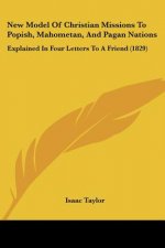 New Model Of Christian Missions To Popish, Mahometan, And Pagan Nations: Explained In Four Letters To A Friend (1829)