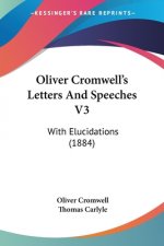 Oliver Cromwell's Letters And Speeches V3: With Elucidations (1884)
