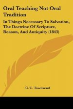 Oral Teaching Not Oral Tradition: In Things Necessary To Salvation, The Doctrine Of Scripture, Reason, And Antiquity (1843)
