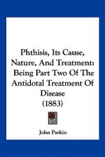 Phthisis, Its Cause, Nature, And Treatment: Being Part Two Of The Antidotal Treatment Of Disease (1883)