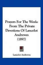 Prayers For The Week: From The Private Devotions Of Lancelot Andrewes (1897)