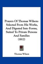 Prayers Of Thomas Wilson: Selected From His Works, And Digested Into Forms, Suited To Private Persons And Families (1812)