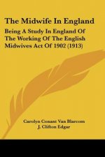The Midwife In England: Being A Study In England Of The Working Of The English Midwives Act Of 1902 (1913)