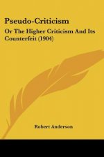 Pseudo-Criticism: Or The Higher Criticism And Its Counterfeit (1904)