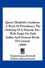 Queen Elizabeth's Academy: A Book Of Precedence, The Ordering Of A Funeral, Etc.: With Essays On Early Italian And German Books Of Courtesy (1869