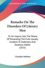 Remarks On The Disorders Of Literary Men: Or An Inquiry Into The Means Of Preventing The Evils Usually Incident To Sedentary And Studious Habits (1825