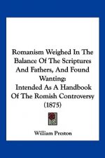Romanism Weighed In The Balance Of The Scriptures And Fathers, And Found Wanting: Intended As A Handbook Of The Romish Controversy (1875)